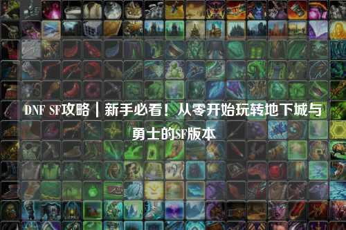 DNF SF攻略｜新手必看！從零開(kāi)始玩轉(zhuǎn)地下城與勇士的SF版本