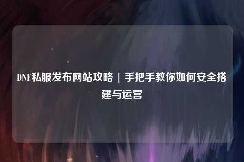 DNF私服發(fā)布網(wǎng)站攻略 | 手把手教你如何安全搭建與運營