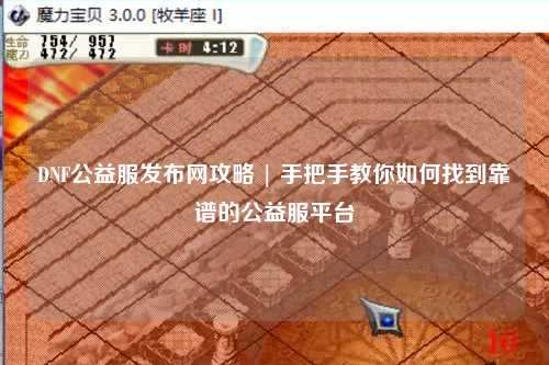 DNF公益服發布網攻略 | 手把手教你如何找到靠譜的公益服平臺