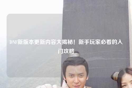DNF新版本更新內容大揭秘！新手玩家必看的入門攻略?