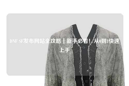 DNF SF發(fā)布網(wǎng)站全攻略｜新手必看！從0到1快速上手