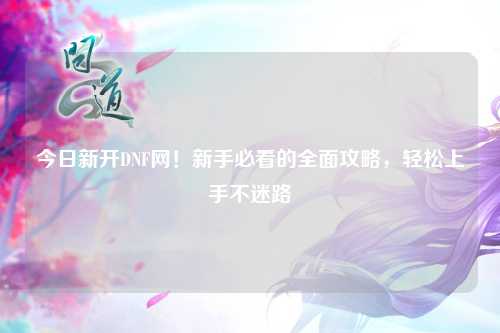 今日新開DNF網！新手必看的全面攻略，輕松上手不迷路