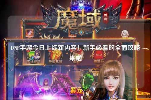 DNF手游今日上線新內容！新手必看的全面攻略來啦