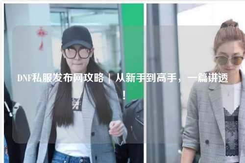 DNF私服發(fā)布網(wǎng)攻略 | 從新手到高手，一篇講透！