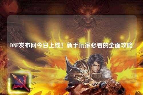 DNF發(fā)布網(wǎng)今日上線！新手玩家必看的全面攻略