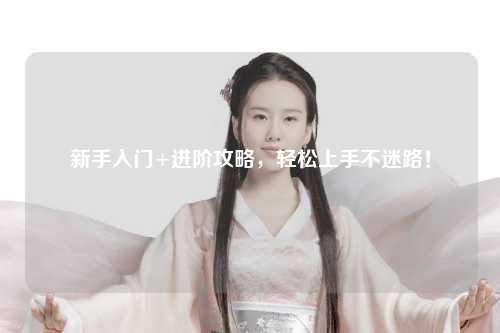 新手入門+進階攻略，輕松上手不迷路！