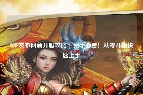 DNF發(fā)布網新開服攻略 | 新手必看！從零開始快速上手