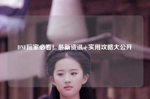 DNF玩家必看！最新資訊+實(shí)用攻略大公開??