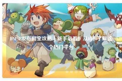 DNFSF發(fā)布網(wǎng)全攻略|新手必看!從0到1了解這個(gè)熱門平臺
