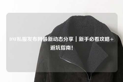 DNF私服發布網最新動態分享｜新手必看攻略+避坑指南！