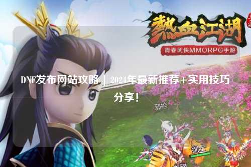 DNF發布網站攻略 | 2024年最新推薦+實用技巧分享！