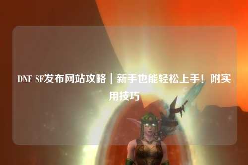 DNF SF發布網站攻略｜新手也能輕松上手！附實用技巧