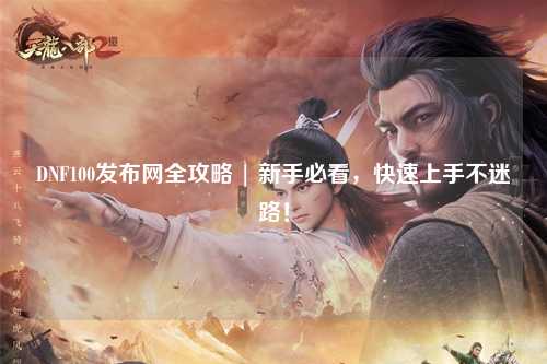 DNF100發布網全攻略 | 新手必看，快速上手不迷路！