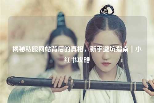 揭秘私服網(wǎng)站背后的真相，新手避坑指南｜小紅書攻略