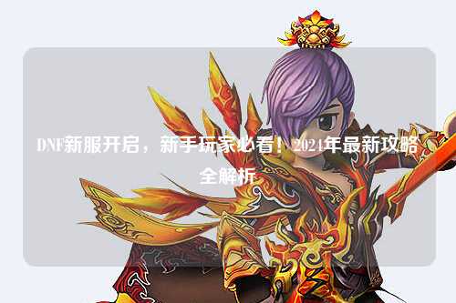 DNF新服開啟，新手玩家必看！2024年最新攻略全解析