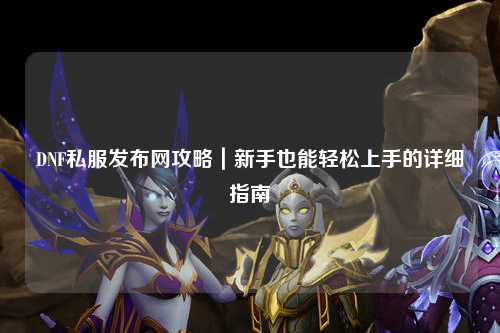 DNF私服發布網攻略｜新手也能輕松上手的詳細指南