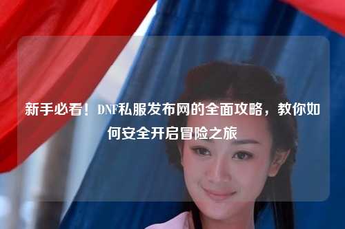 新手必看！DNF私服發布網的全面攻略，教你如何安全開啟冒險之旅