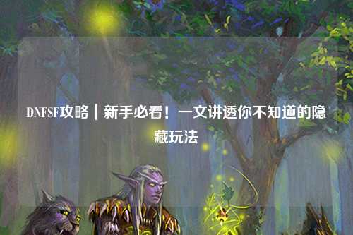 DNFSF攻略｜新手必看！一文講透你不知道的隱藏玩法