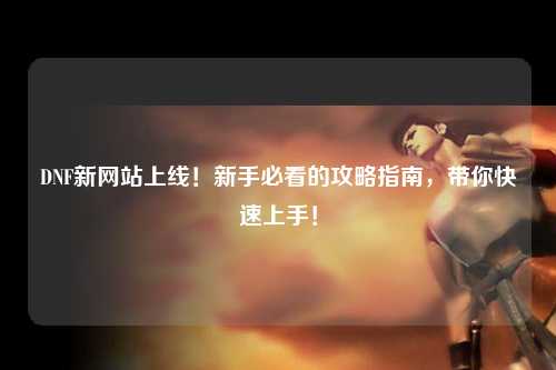 DNF新網站上線！新手必看的攻略指南，帶你快速上手！