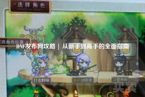 DNF發布網攻略 | 從新手到高手的全面指南