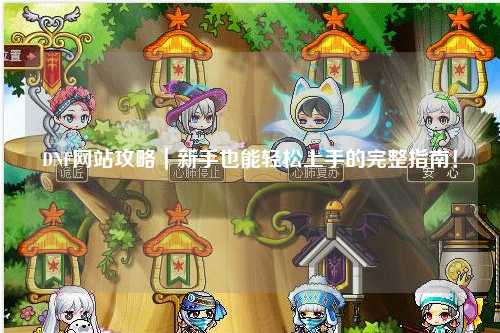DNF網(wǎng)站攻略｜新手也能輕松上手的完整指南！