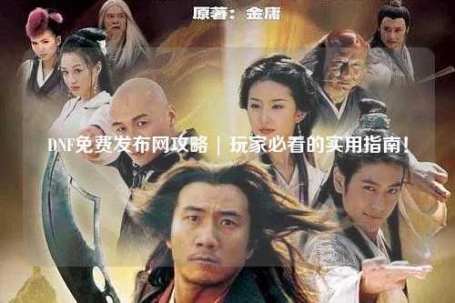 DNF免費發(fā)布網(wǎng)攻略 | 玩家必看的實用指南！