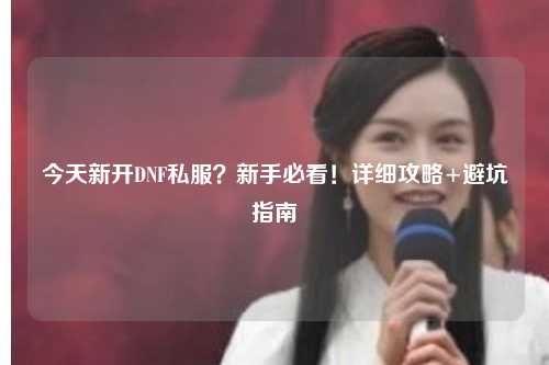 今天新開(kāi)DNF私服？新手必看！詳細(xì)攻略+避坑指南