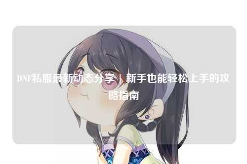 DNF私服最新動態(tài)分享 | 新手也能輕松上手的攻略指南
