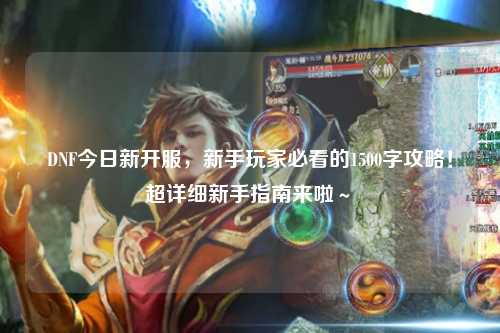 DNF今日新開服，新手玩家必看的1500字攻略！超詳細(xì)新手指南來啦～?