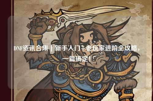 DNF資訊合集｜新手入門+老玩家進階全攻略，一篇搞定！