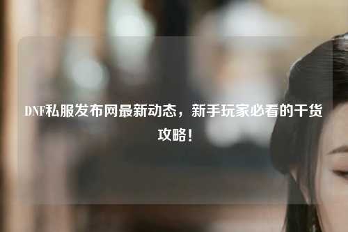 DNF私服發布網最新動態，新手玩家必看的干貨攻略！
