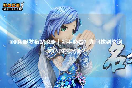 DNF私服發布站攻略｜新手必看！如何找到靠譜的DNFSF服務器？