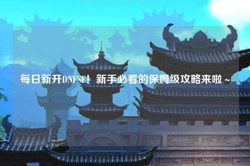 每日新開(kāi)DNFSF！新手必看的保姆級(jí)攻略來(lái)啦～