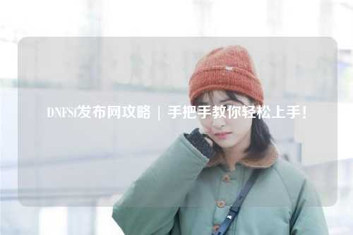 DNFSf發布網攻略 | 手把手教你輕松上手！