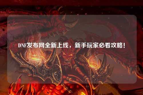 DNF發布網全新上線，新手玩家必看攻略！