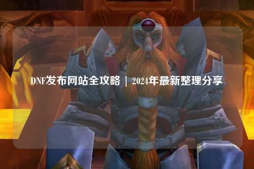 DNF發(fā)布網站全攻略 | 2024年最新整理分享