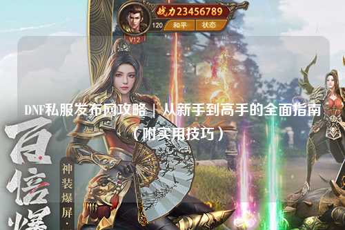 DNF私服發(fā)布網(wǎng)攻略 | 從新手到高手的全面指南（附實(shí)用技巧）
