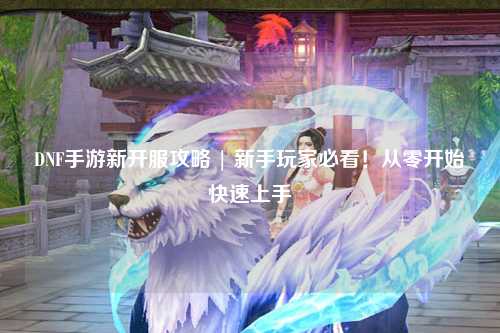 DNF手游新開服攻略 | 新手玩家必看！從零開始快速上手