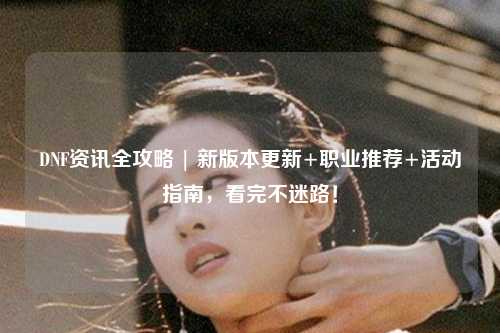 DNF資訊全攻略 | 新版本更新+職業推薦+活動指南，看完不迷路！