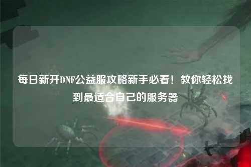 每日新開DNF公益服攻略新手必看！教你輕松找到最適合自己的服務(wù)器