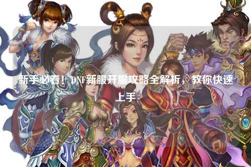 新手必看！DNF新服開服攻略全解析，教你快速上手