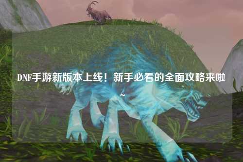 DNF手游新版本上線！新手必看的全面攻略來啦～?