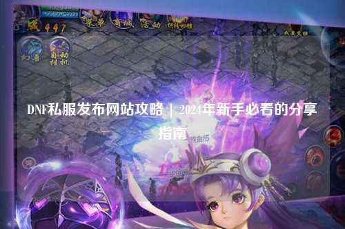 DNF私服發(fā)布網站攻略 | 2024年新手必看的分享指南
