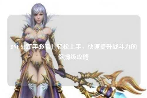 DNF SF新手必看！輕松上手，快速提升戰(zhàn)斗力的保姆級攻略?