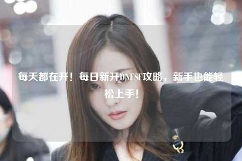 每天都在開！每日新開DNFSF攻略，新手也能輕松上手！