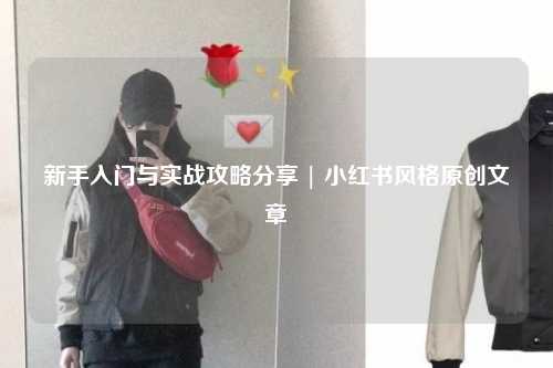 新手入門與實(shí)戰(zhàn)攻略分享 | 小紅書(shū)風(fēng)格原創(chuàng)文章