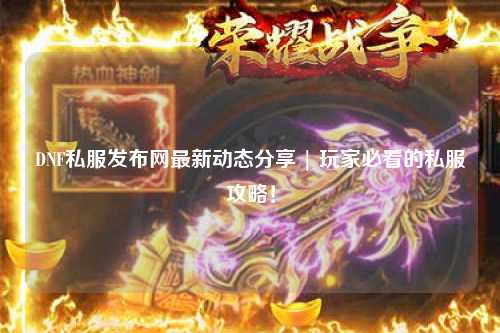 DNF私服發布網最新動態分享 | 玩家必看的私服攻略！