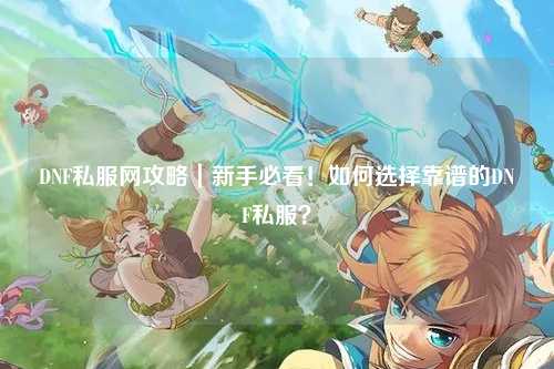 DNF私服網攻略｜新手必看！如何選擇靠譜的DNF私服？