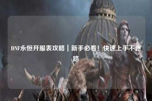 DNF永恒開服表攻略｜新手必看！快速上手不迷路