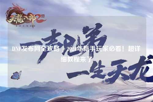 DNF發(fā)布網(wǎng)全攻略 | 2024年新手玩家必看！超詳細(xì)教程來了